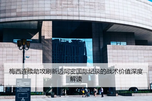 梅西连续助攻刷新迈阿密国际纪录的战术价值深度解读