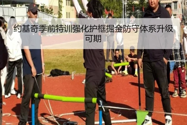 约基奇季前特训强化护框掘金防守体系升级可期